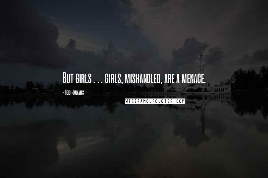 Heidi Julavits Quotes: But girls . . . girls, mishandled, are a menace.