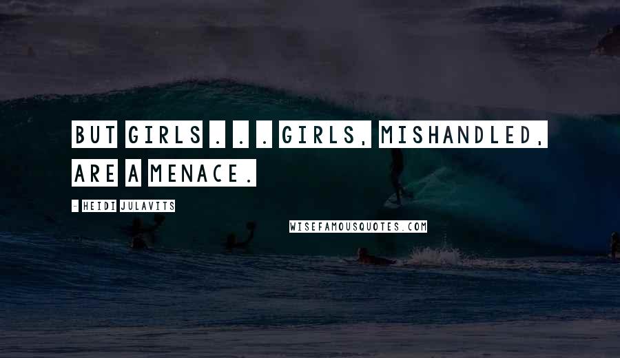 Heidi Julavits Quotes: But girls . . . girls, mishandled, are a menace.