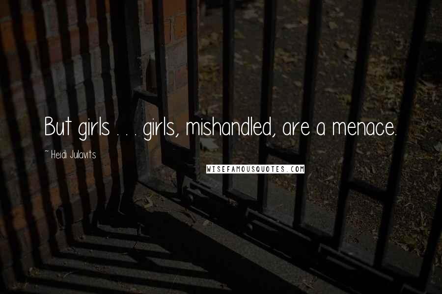 Heidi Julavits Quotes: But girls . . . girls, mishandled, are a menace.