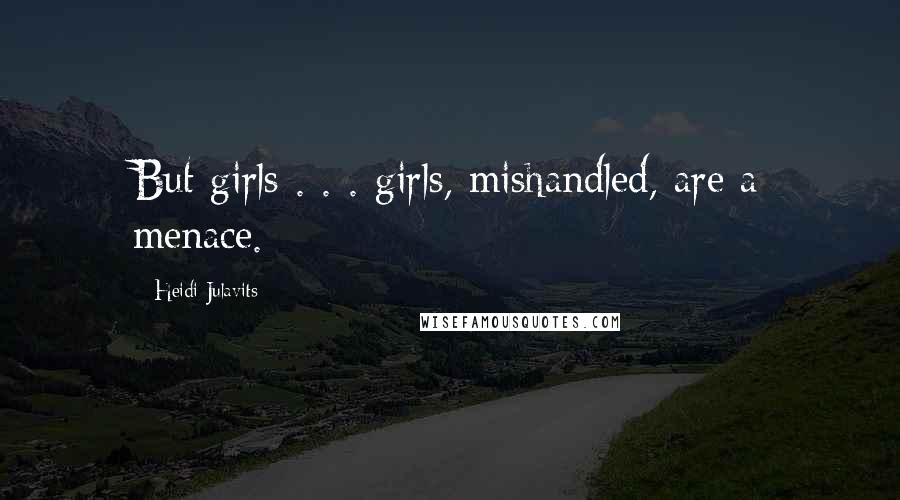 Heidi Julavits Quotes: But girls . . . girls, mishandled, are a menace.