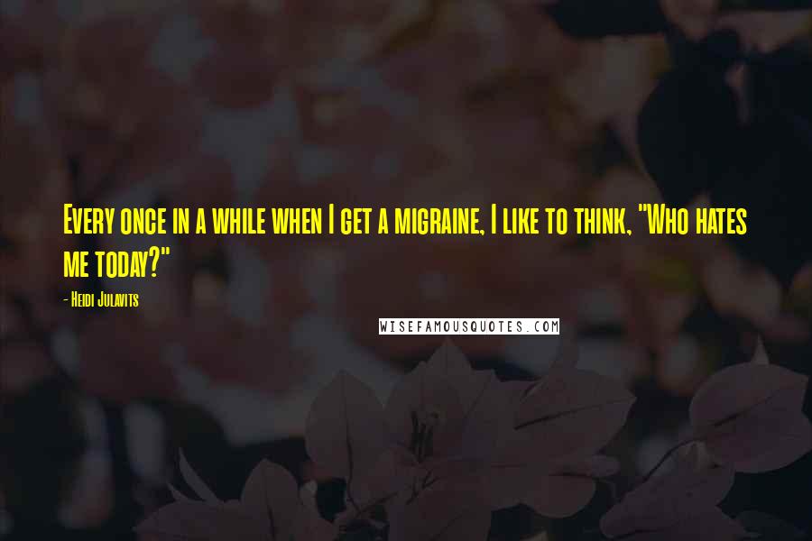 Heidi Julavits Quotes: Every once in a while when I get a migraine, I like to think, "Who hates me today?"