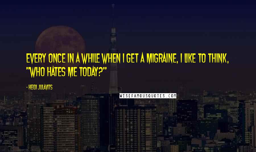 Heidi Julavits Quotes: Every once in a while when I get a migraine, I like to think, "Who hates me today?"