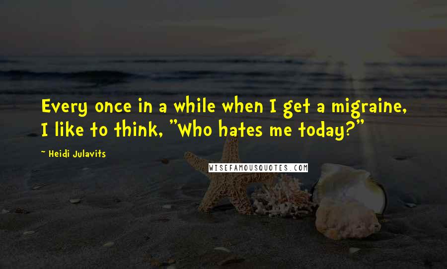 Heidi Julavits Quotes: Every once in a while when I get a migraine, I like to think, "Who hates me today?"