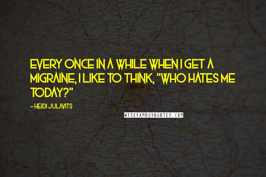 Heidi Julavits Quotes: Every once in a while when I get a migraine, I like to think, "Who hates me today?"