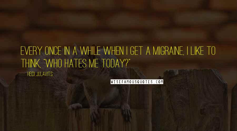Heidi Julavits Quotes: Every once in a while when I get a migraine, I like to think, "Who hates me today?"