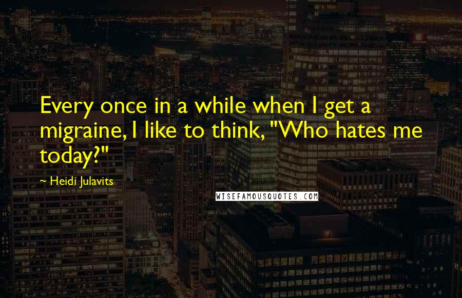 Heidi Julavits Quotes: Every once in a while when I get a migraine, I like to think, "Who hates me today?"