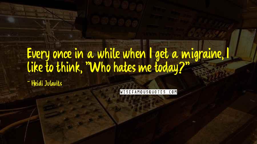Heidi Julavits Quotes: Every once in a while when I get a migraine, I like to think, "Who hates me today?"