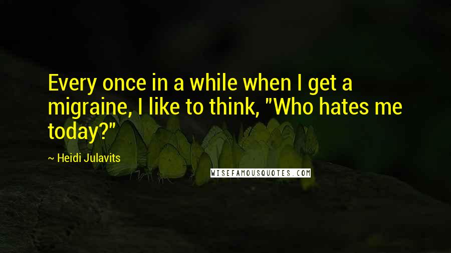 Heidi Julavits Quotes: Every once in a while when I get a migraine, I like to think, "Who hates me today?"