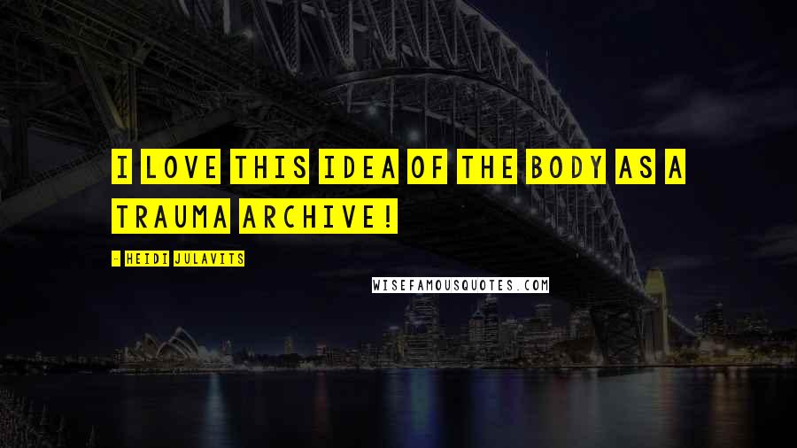 Heidi Julavits Quotes: I love this idea of the body as a trauma archive!