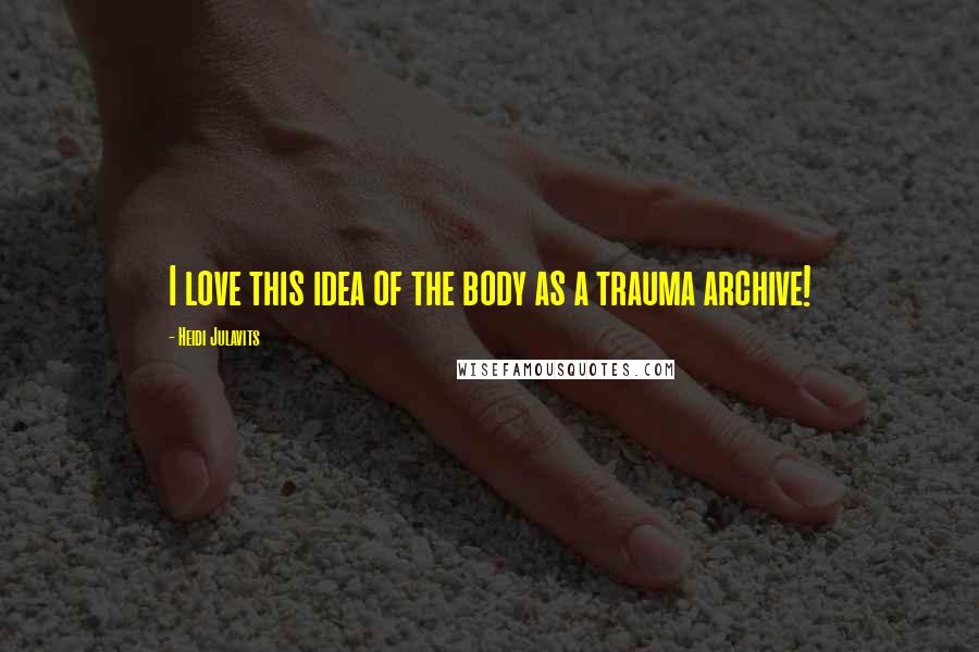 Heidi Julavits Quotes: I love this idea of the body as a trauma archive!