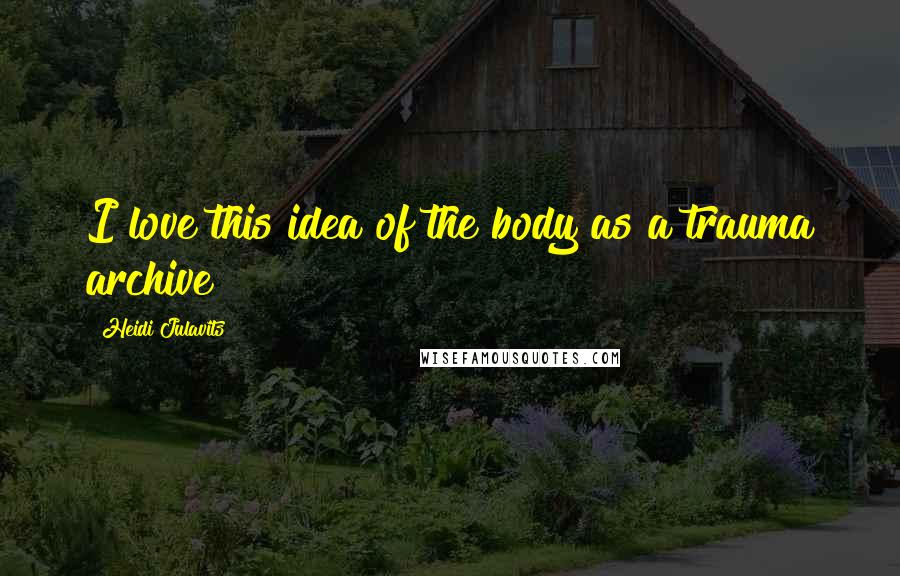 Heidi Julavits Quotes: I love this idea of the body as a trauma archive!