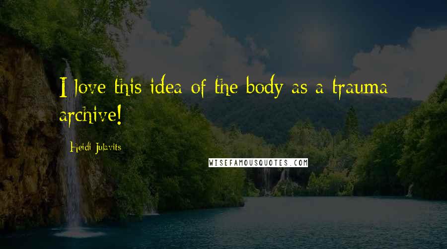 Heidi Julavits Quotes: I love this idea of the body as a trauma archive!