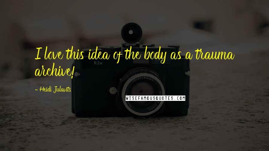 Heidi Julavits Quotes: I love this idea of the body as a trauma archive!