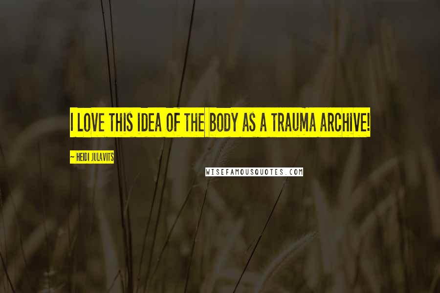 Heidi Julavits Quotes: I love this idea of the body as a trauma archive!