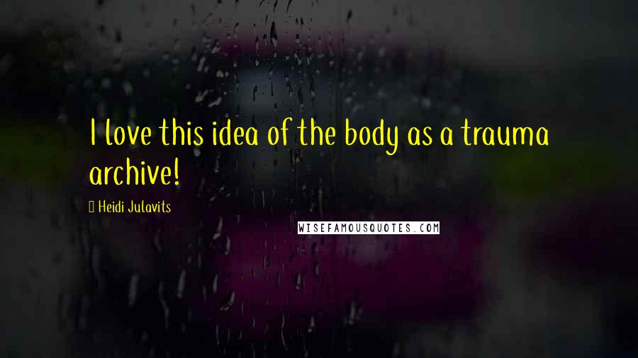 Heidi Julavits Quotes: I love this idea of the body as a trauma archive!