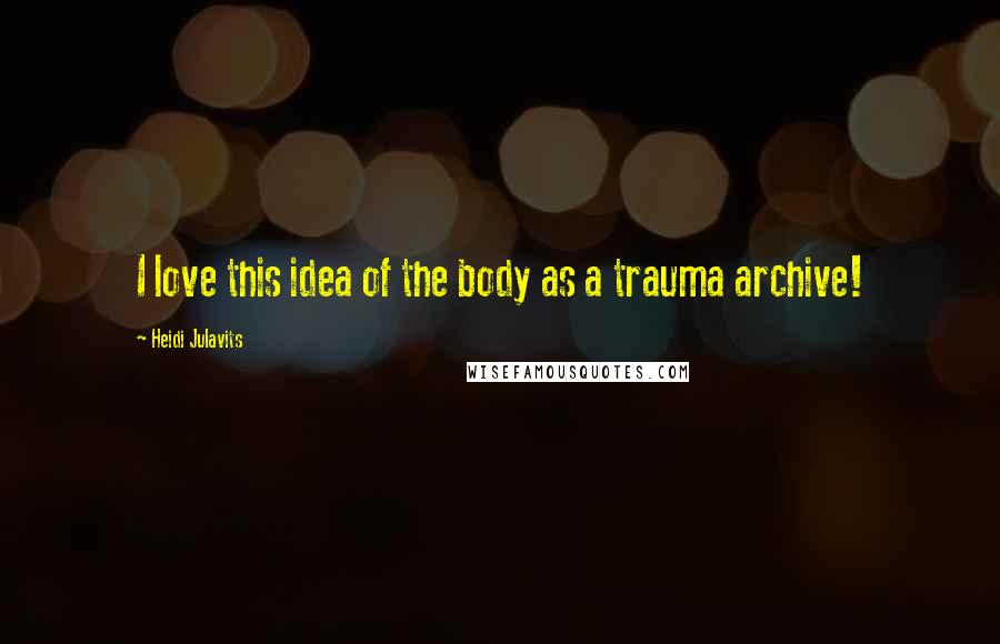 Heidi Julavits Quotes: I love this idea of the body as a trauma archive!