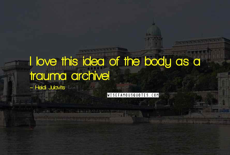 Heidi Julavits Quotes: I love this idea of the body as a trauma archive!