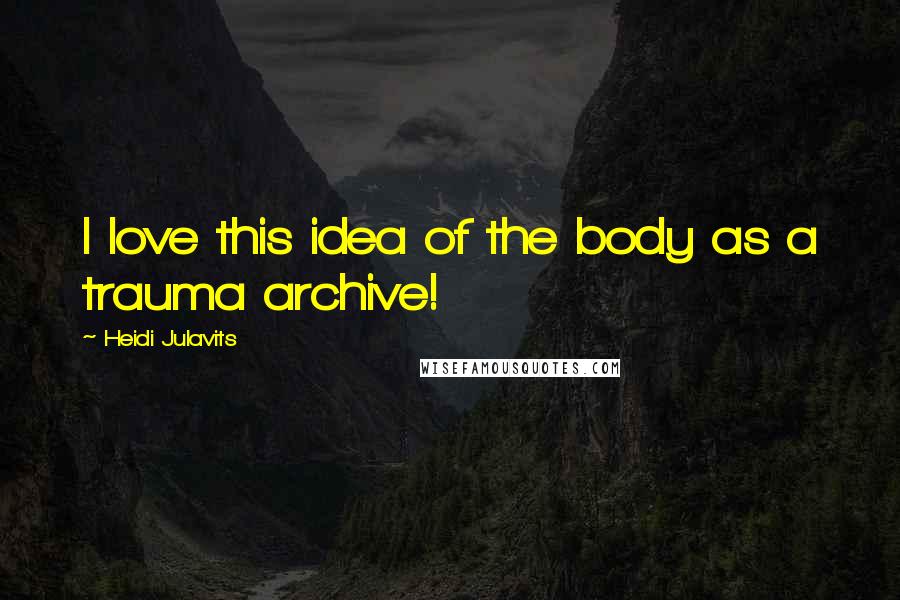 Heidi Julavits Quotes: I love this idea of the body as a trauma archive!