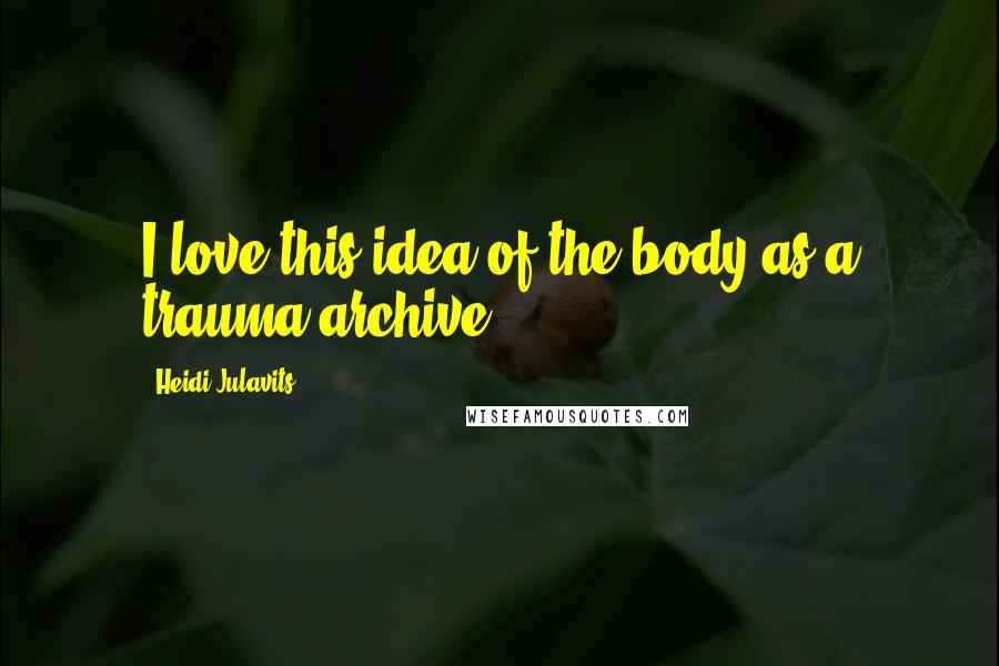 Heidi Julavits Quotes: I love this idea of the body as a trauma archive!