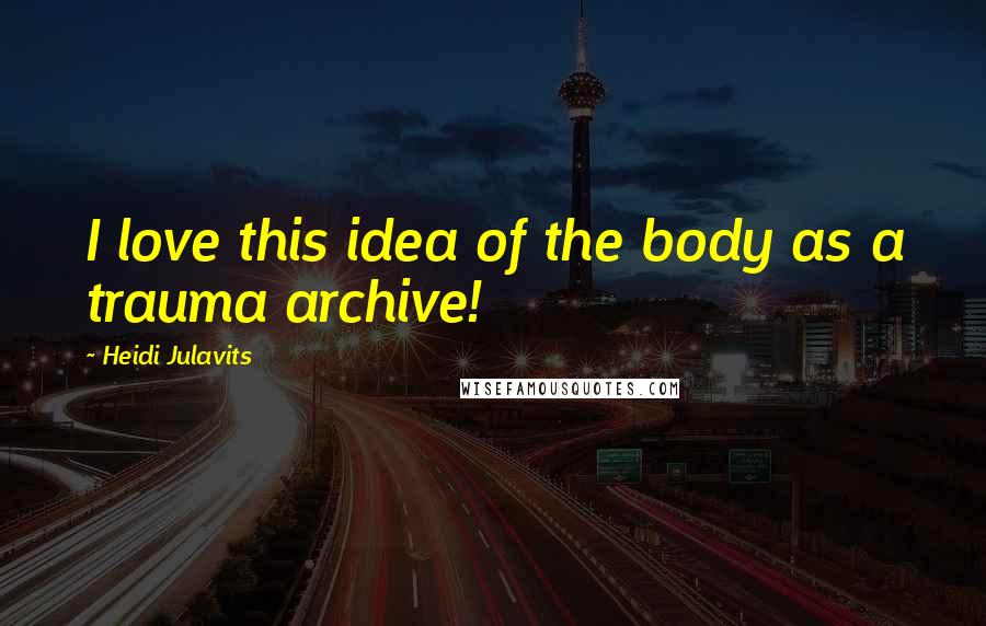 Heidi Julavits Quotes: I love this idea of the body as a trauma archive!