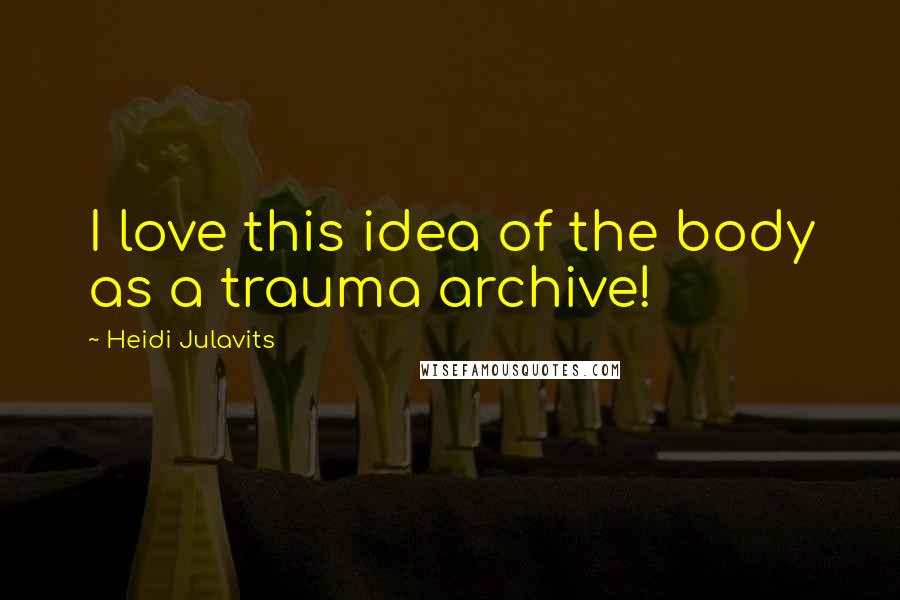 Heidi Julavits Quotes: I love this idea of the body as a trauma archive!