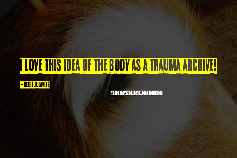 Heidi Julavits Quotes: I love this idea of the body as a trauma archive!