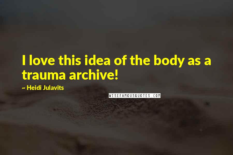 Heidi Julavits Quotes: I love this idea of the body as a trauma archive!