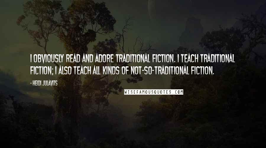 Heidi Julavits Quotes: I obviously read and adore traditional fiction. I teach traditional fiction; I also teach all kinds of not-so-traditional fiction.