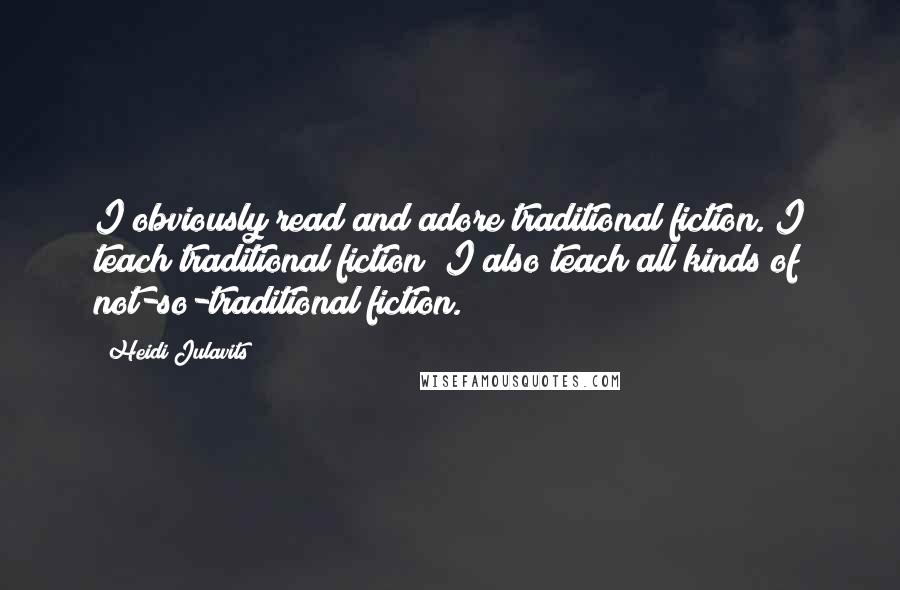 Heidi Julavits Quotes: I obviously read and adore traditional fiction. I teach traditional fiction; I also teach all kinds of not-so-traditional fiction.