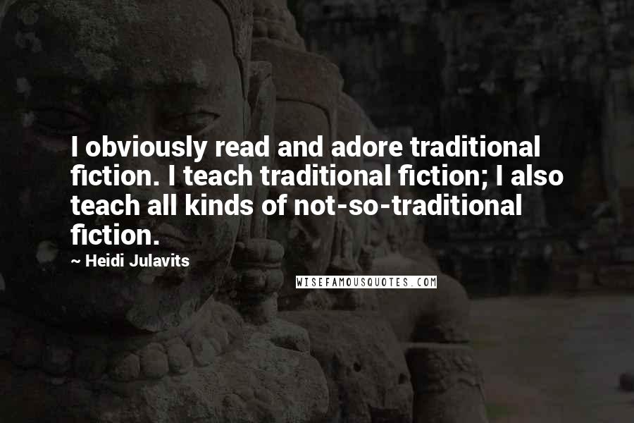 Heidi Julavits Quotes: I obviously read and adore traditional fiction. I teach traditional fiction; I also teach all kinds of not-so-traditional fiction.
