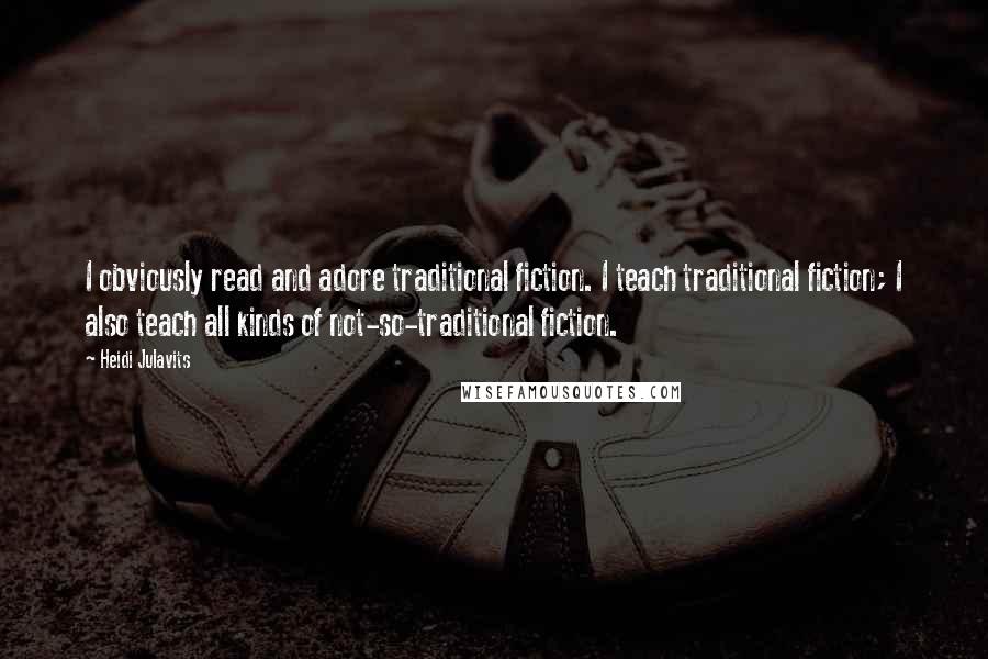 Heidi Julavits Quotes: I obviously read and adore traditional fiction. I teach traditional fiction; I also teach all kinds of not-so-traditional fiction.