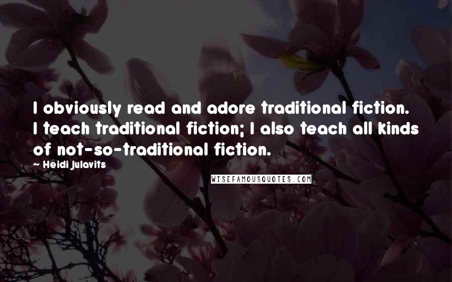 Heidi Julavits Quotes: I obviously read and adore traditional fiction. I teach traditional fiction; I also teach all kinds of not-so-traditional fiction.