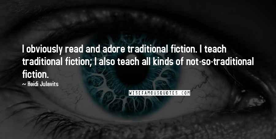 Heidi Julavits Quotes: I obviously read and adore traditional fiction. I teach traditional fiction; I also teach all kinds of not-so-traditional fiction.