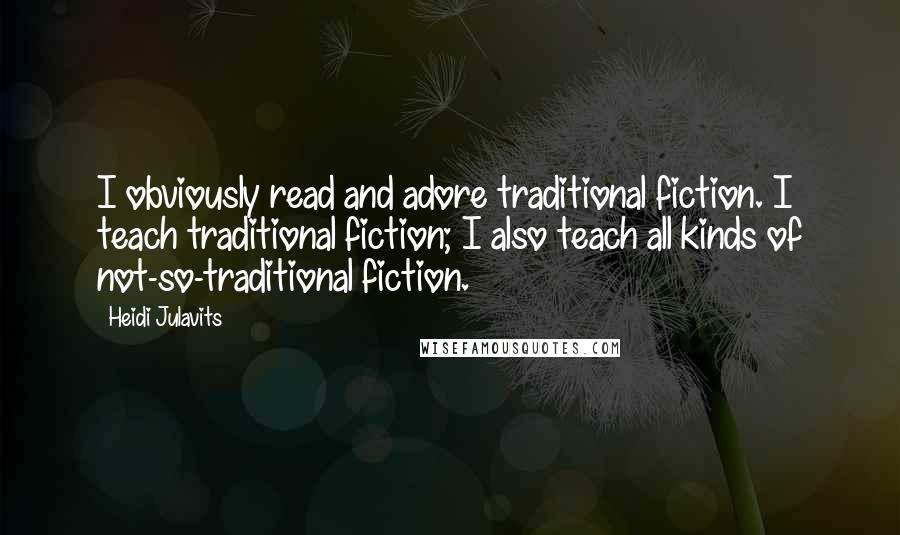 Heidi Julavits Quotes: I obviously read and adore traditional fiction. I teach traditional fiction; I also teach all kinds of not-so-traditional fiction.