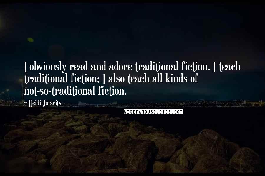 Heidi Julavits Quotes: I obviously read and adore traditional fiction. I teach traditional fiction; I also teach all kinds of not-so-traditional fiction.