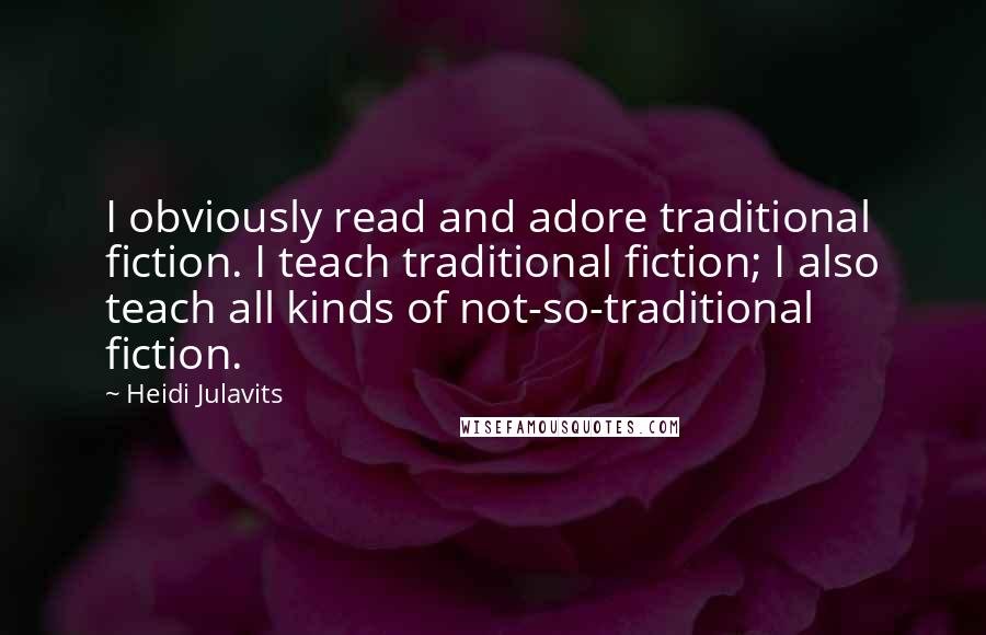 Heidi Julavits Quotes: I obviously read and adore traditional fiction. I teach traditional fiction; I also teach all kinds of not-so-traditional fiction.