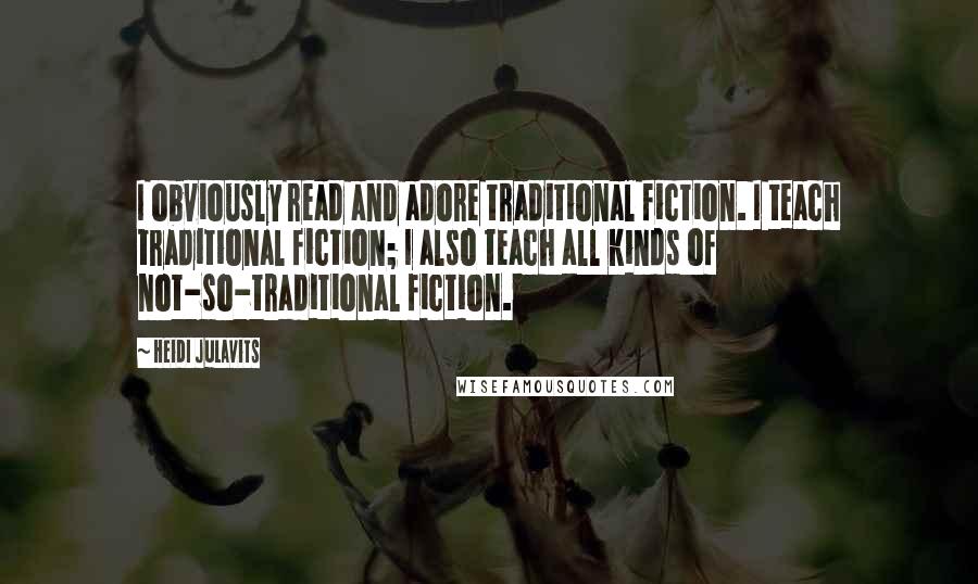 Heidi Julavits Quotes: I obviously read and adore traditional fiction. I teach traditional fiction; I also teach all kinds of not-so-traditional fiction.