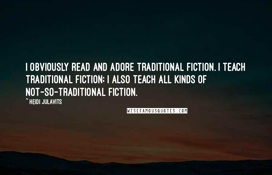 Heidi Julavits Quotes: I obviously read and adore traditional fiction. I teach traditional fiction; I also teach all kinds of not-so-traditional fiction.