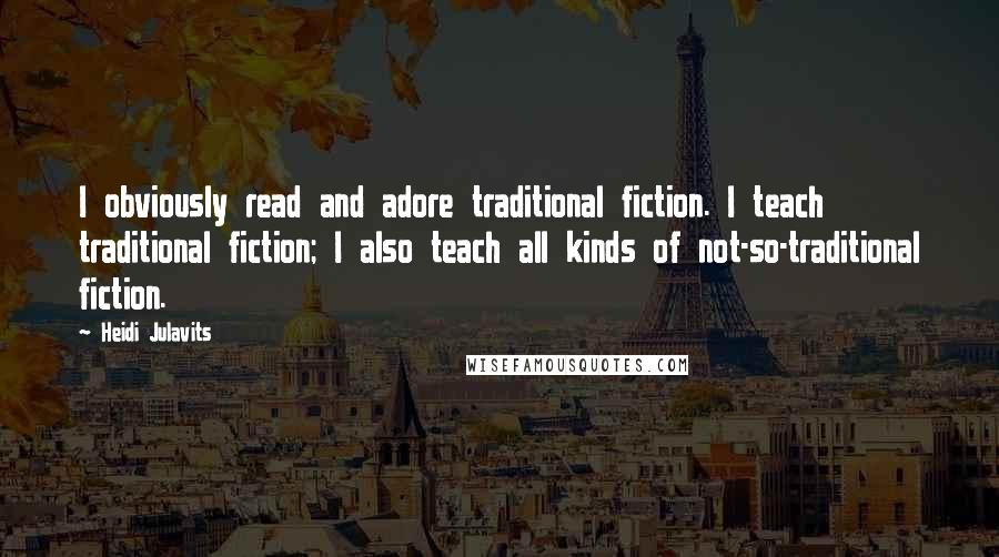 Heidi Julavits Quotes: I obviously read and adore traditional fiction. I teach traditional fiction; I also teach all kinds of not-so-traditional fiction.