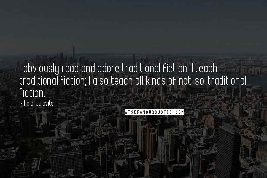 Heidi Julavits Quotes: I obviously read and adore traditional fiction. I teach traditional fiction; I also teach all kinds of not-so-traditional fiction.