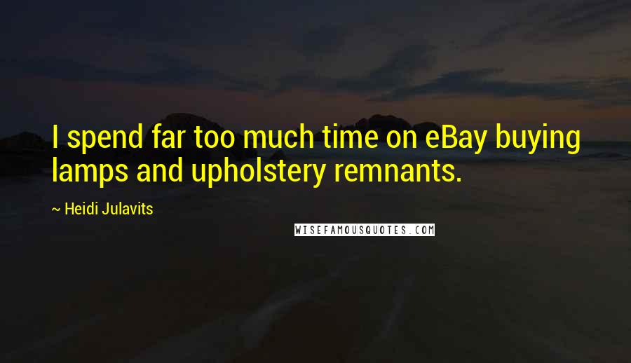 Heidi Julavits Quotes: I spend far too much time on eBay buying lamps and upholstery remnants.