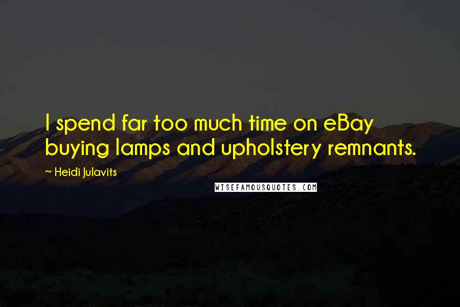 Heidi Julavits Quotes: I spend far too much time on eBay buying lamps and upholstery remnants.