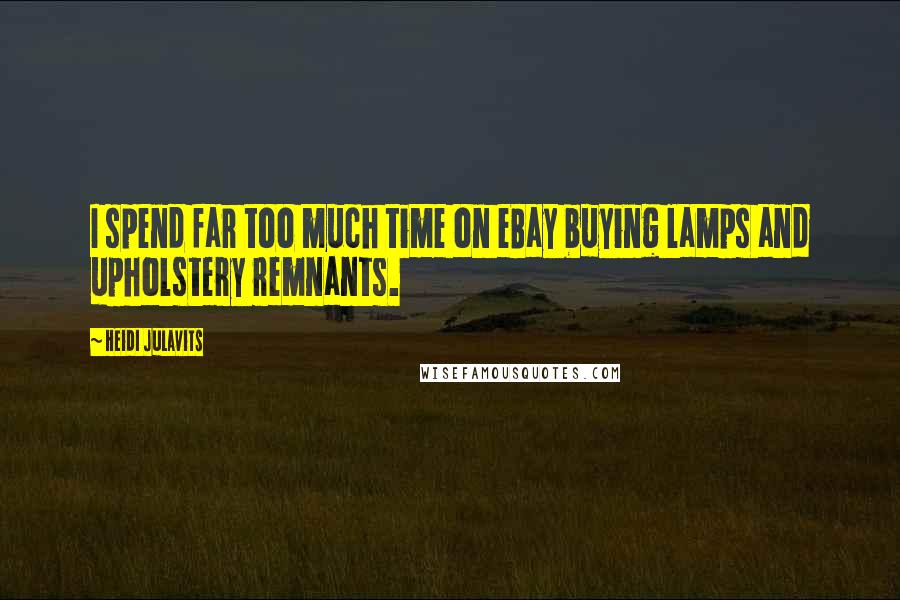 Heidi Julavits Quotes: I spend far too much time on eBay buying lamps and upholstery remnants.