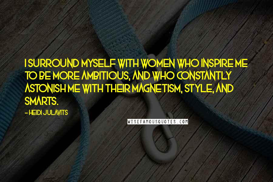 Heidi Julavits Quotes: I surround myself with women who inspire me to be more ambitious, and who constantly astonish me with their magnetism, style, and smarts.