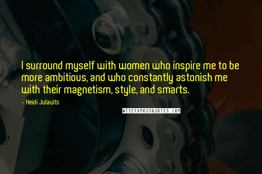 Heidi Julavits Quotes: I surround myself with women who inspire me to be more ambitious, and who constantly astonish me with their magnetism, style, and smarts.