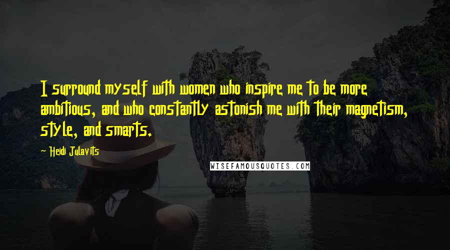 Heidi Julavits Quotes: I surround myself with women who inspire me to be more ambitious, and who constantly astonish me with their magnetism, style, and smarts.