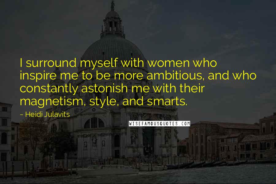 Heidi Julavits Quotes: I surround myself with women who inspire me to be more ambitious, and who constantly astonish me with their magnetism, style, and smarts.