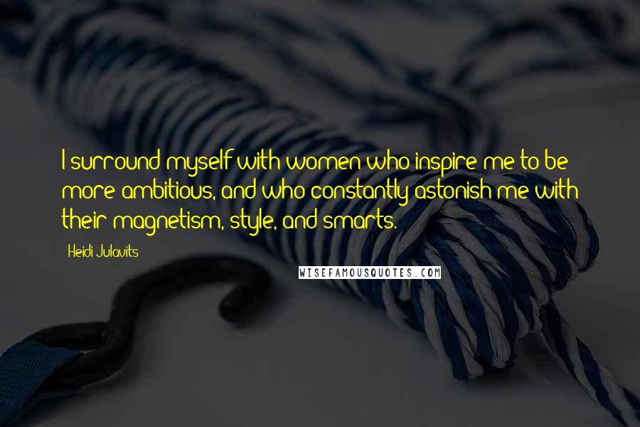 Heidi Julavits Quotes: I surround myself with women who inspire me to be more ambitious, and who constantly astonish me with their magnetism, style, and smarts.