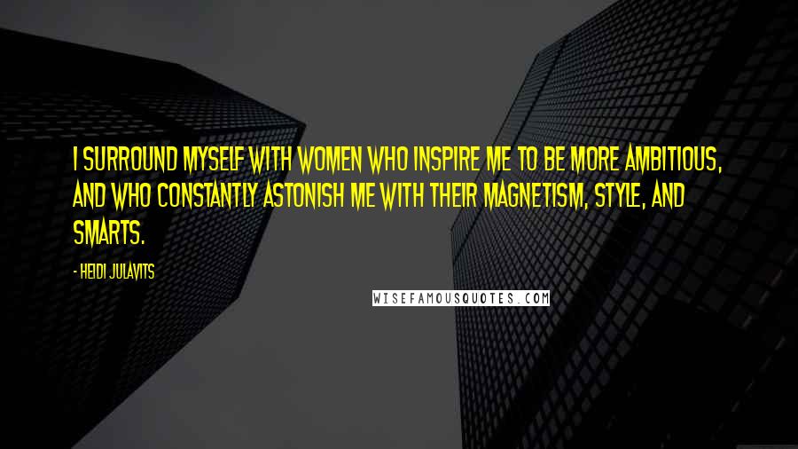 Heidi Julavits Quotes: I surround myself with women who inspire me to be more ambitious, and who constantly astonish me with their magnetism, style, and smarts.