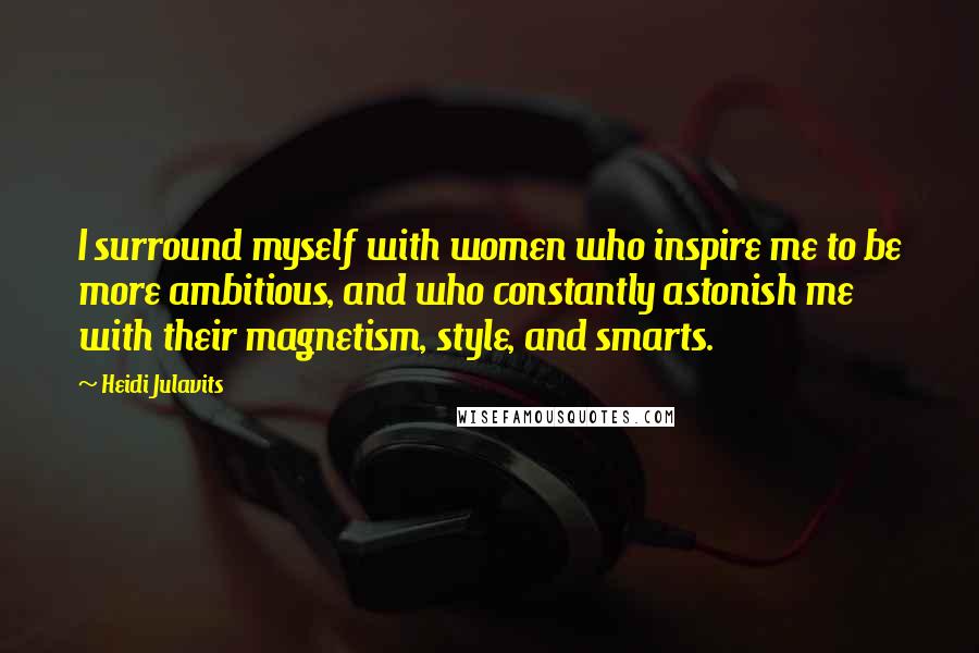 Heidi Julavits Quotes: I surround myself with women who inspire me to be more ambitious, and who constantly astonish me with their magnetism, style, and smarts.